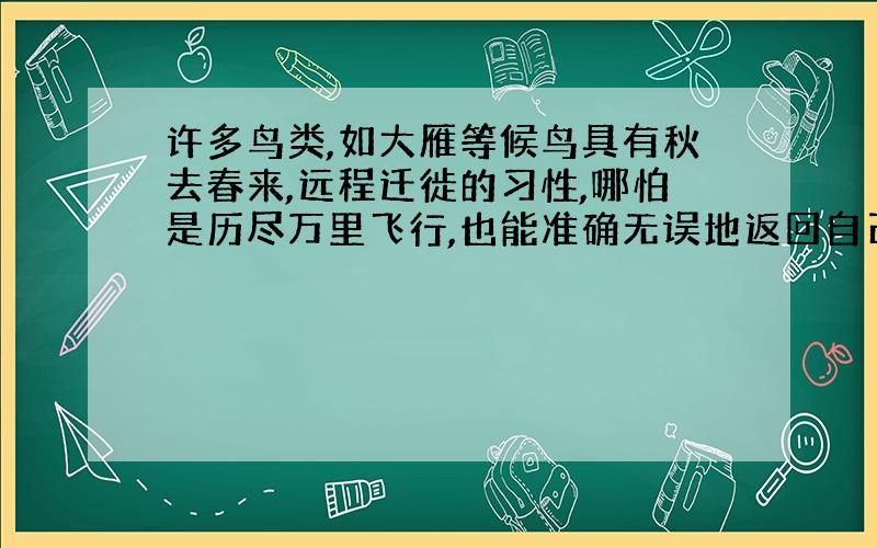 许多鸟类,如大雁等候鸟具有秋去春来,远程迁徙的习性,哪怕是历尽万里飞行,也能准确无误地返回自己的“故乡