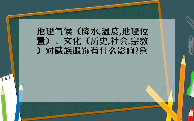 地理气候（降水,温度,地理位置）、文化（历史,社会,宗教）对藏族服饰有什么影响?急