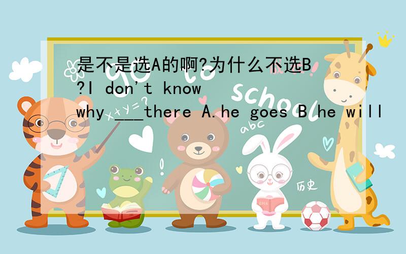 是不是选A的啊?为什么不选B?I don't know why ___there A.he goes B he will