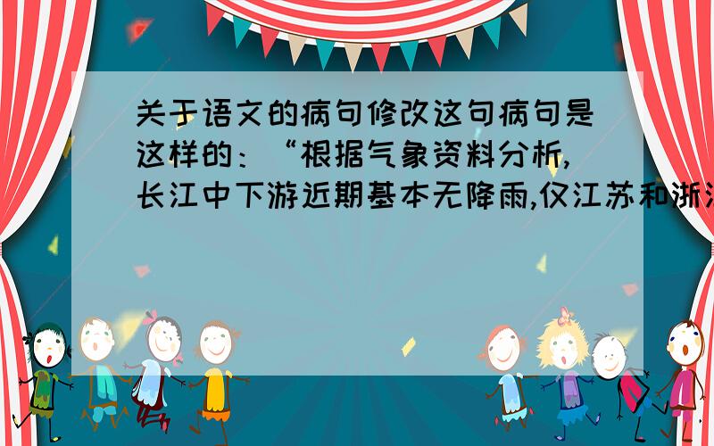 关于语文的病句修改这句病句是这样的：“根据气象资料分析,长江中下游近期基本无降雨,仅江苏和浙江的部分地区可能有短时小到中