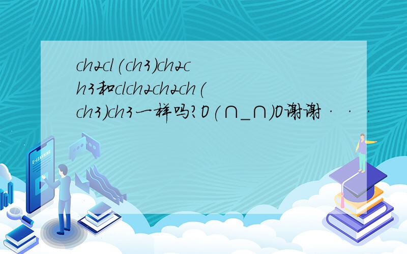 ch2cl(ch3)ch2ch3和clch2ch2ch(ch3)ch3一样吗?O(∩_∩)O谢谢···