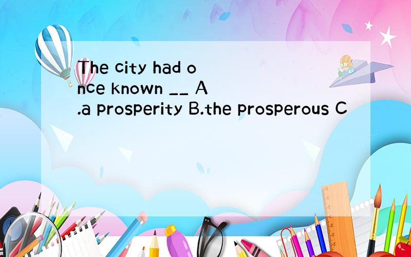 The city had once known __ A.a prosperity B.the prosperous C