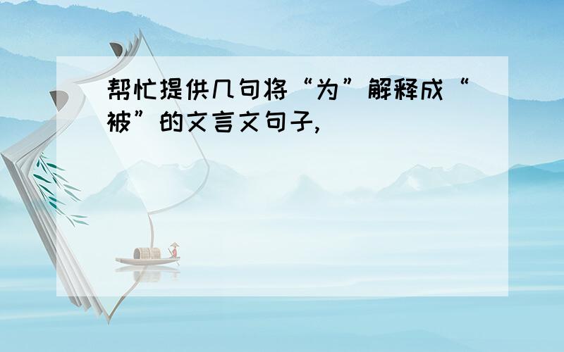 帮忙提供几句将“为”解释成“被”的文言文句子,