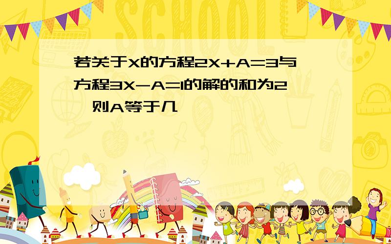 若关于X的方程2X+A=3与方程3X-A=1的解的和为2,则A等于几