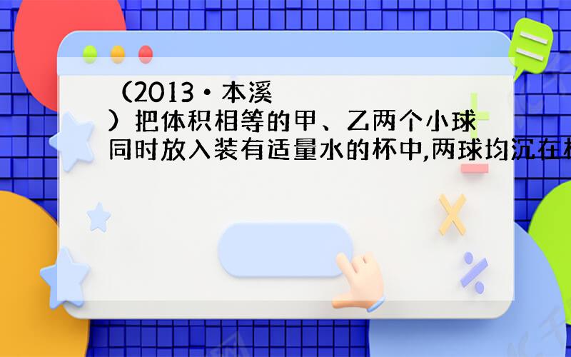 （2013•本溪）把体积相等的甲、乙两个小球同时放入装有适量水的杯中,两球均沉在杯底,向水杯中加入适量盐水后