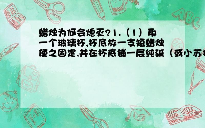 蜡烛为何会熄灭?1.（1）取一个玻璃杯,杯底放一支短蜡烛使之固定,并在杯底铺一层纯碱（或小苏打）（2）把蜡烛点燃（3）沿