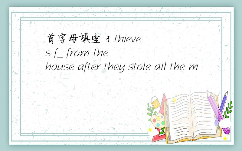 首字母填空 3 thieves f_ from the house after they stole all the m