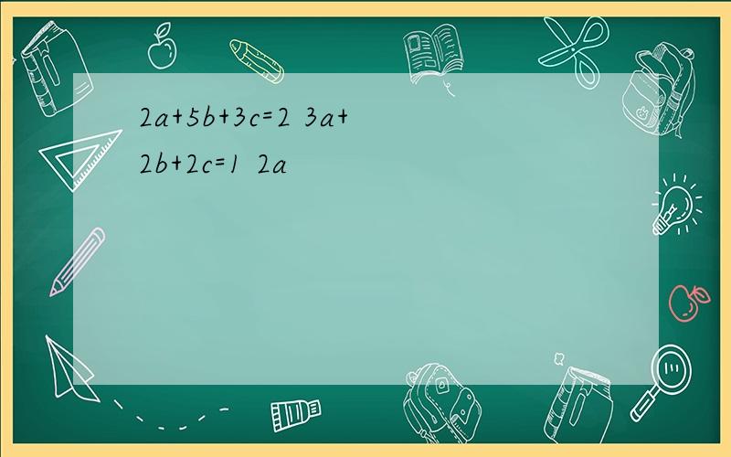 2a+5b+3c=2 3a+2b+2c=1 2a