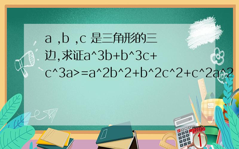 a ,b ,c 是三角形的三边,求证a^3b+b^3c+c^3a>=a^2b^2+b^2c^2+c^2a^2