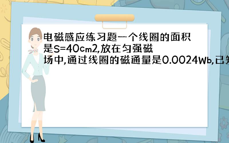 电磁感应练习题一个线圈的面积是S=40cm2,放在匀强磁场中,通过线圈的磁通量是0.0024Wb,已知匀强磁场的磁感应强