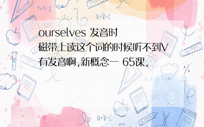 ourselves 发音时 磁带上读这个词的时候听不到V有发音啊,新概念一 65课,