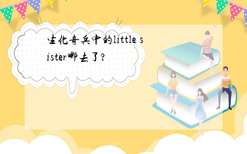 生化奇兵中的little sister哪去了?