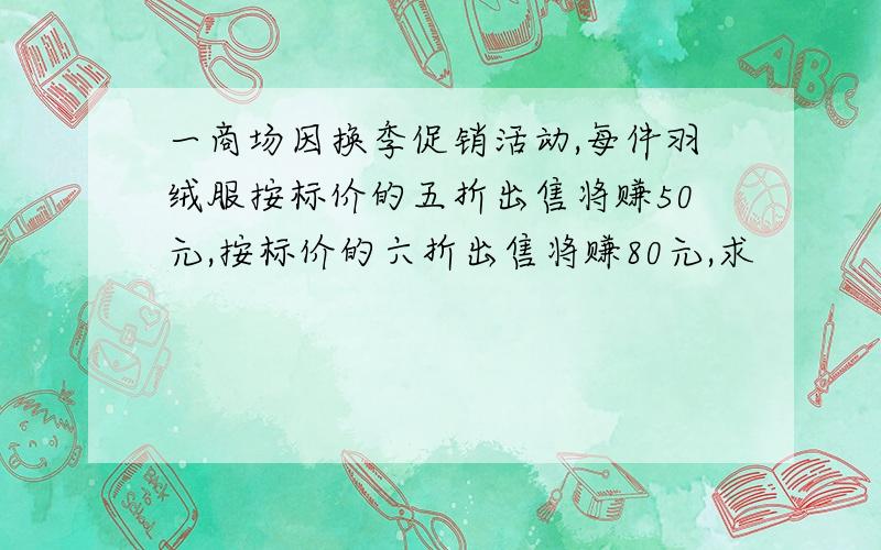 一商场因换季促销活动,每件羽绒服按标价的五折出售将赚50元,按标价的六折出售将赚80元,求