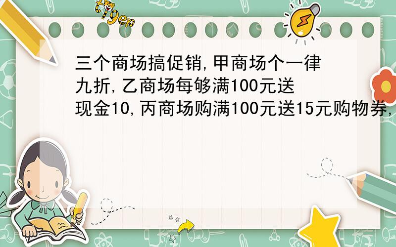 三个商场搞促销,甲商场个一律九折,乙商场每够满100元送现金10,丙商场购满100元送15元购物券,要购买100元商