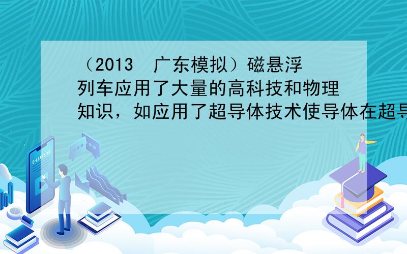 （2013•广东模拟）磁悬浮列车应用了大量的高科技和物理知识，如应用了超导体技术使导体在超导状态下的R=______Ω，