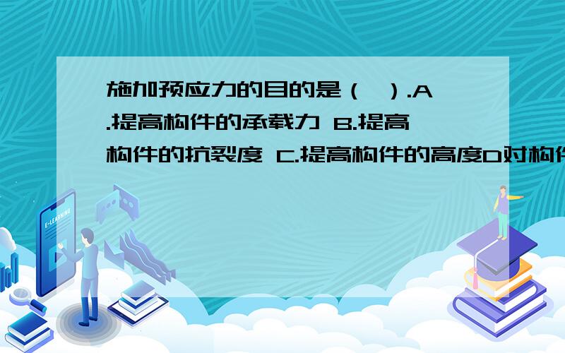 施加预应力的目的是（ ）.A.提高构件的承载力 B.提高构件的抗裂度 C.提高构件的高度D对构件强度进行检验