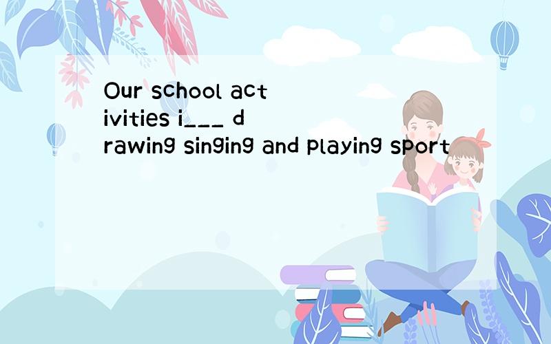 Our school activities i___ drawing singing and playing sport