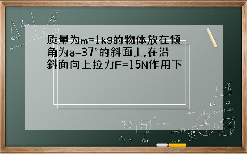 质量为m=1kg的物体放在倾角为a=37°的斜面上,在沿斜面向上拉力F=15N作用下