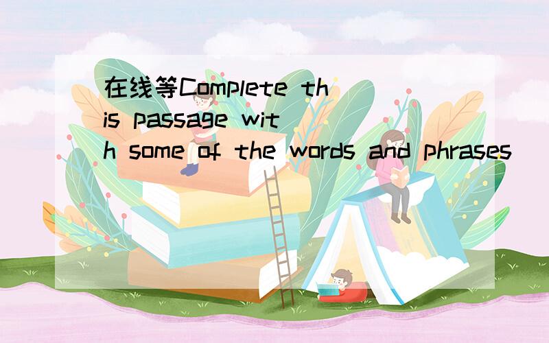 在线等Complete this passage with some of the words and phrases