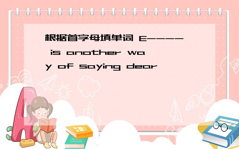 根据首字母填单词 E---- is another way of saying dear