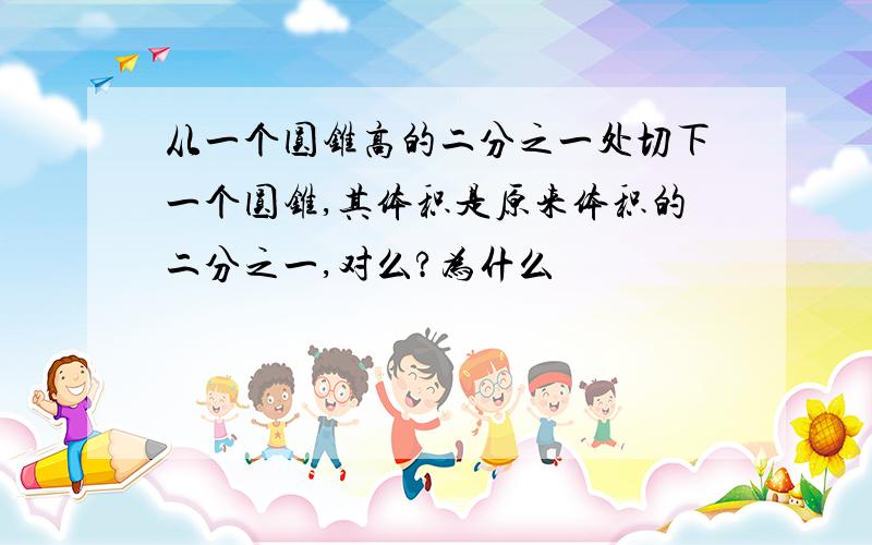 从一个圆锥高的二分之一处切下一个圆锥,其体积是原来体积的二分之一,对么?为什么