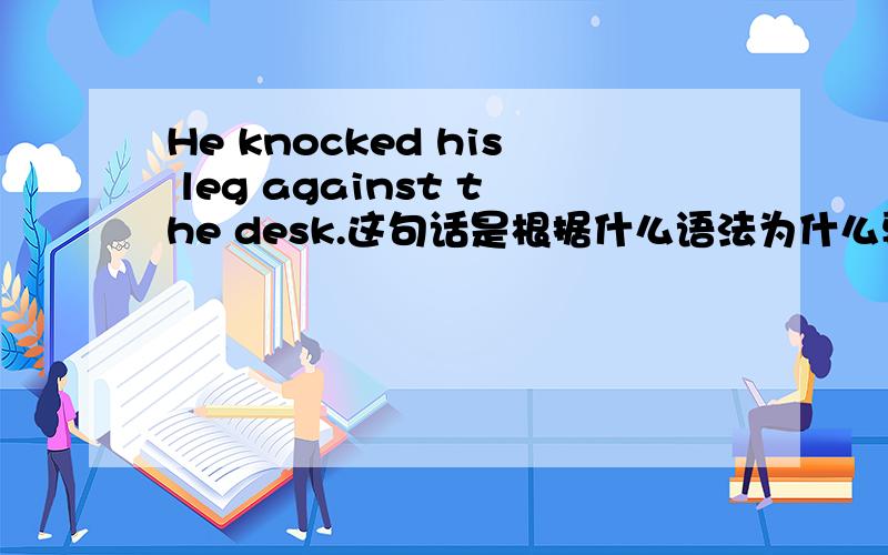 He knocked his leg against the desk.这句话是根据什么语法为什么要用这个顺序啊?怎么不