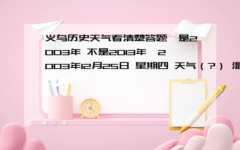 义乌历史天气看清楚答题,是2003年 不是2013年,2003年12月25日 星期四 天气（?） 温度（?） 2004年