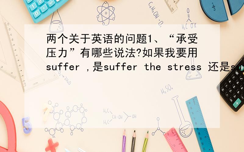 两个关于英语的问题1、“承受压力”有哪些说法?如果我要用suffer ,是suffer the stress 还是suf