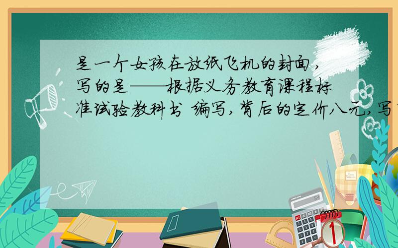 是一个女孩在放纸飞机的封面,写的是——根据义务教育课程标准试验教科书 编写,背后的定价八元,写了四行字,责任编辑室赵立才