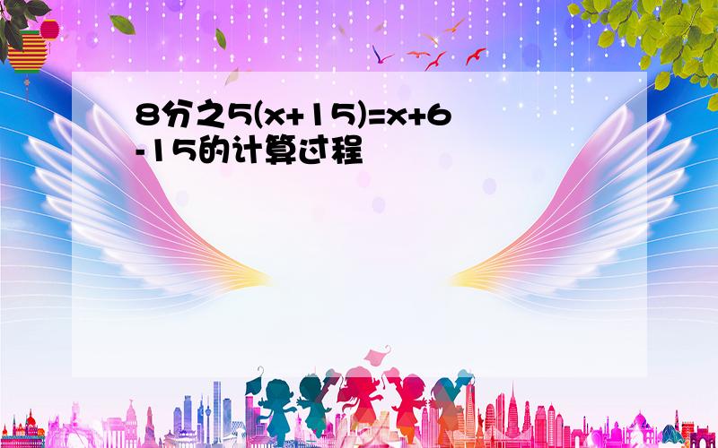 8分之5(x+15)=x+6-15的计算过程