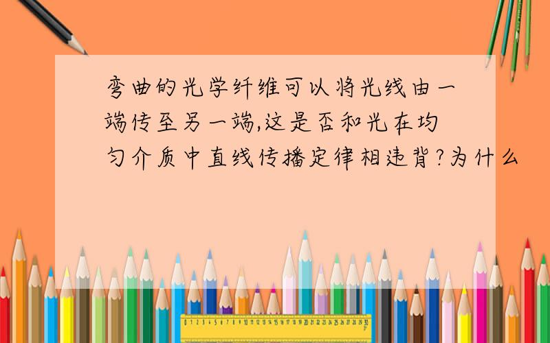 弯曲的光学纤维可以将光线由一端传至另一端,这是否和光在均匀介质中直线传播定律相违背?为什么