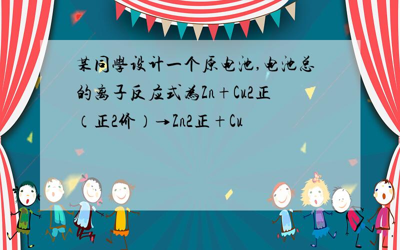 某同学设计一个原电池,电池总的离子反应式为Zn+Cu2正（正2价）→Zn2正+Cu