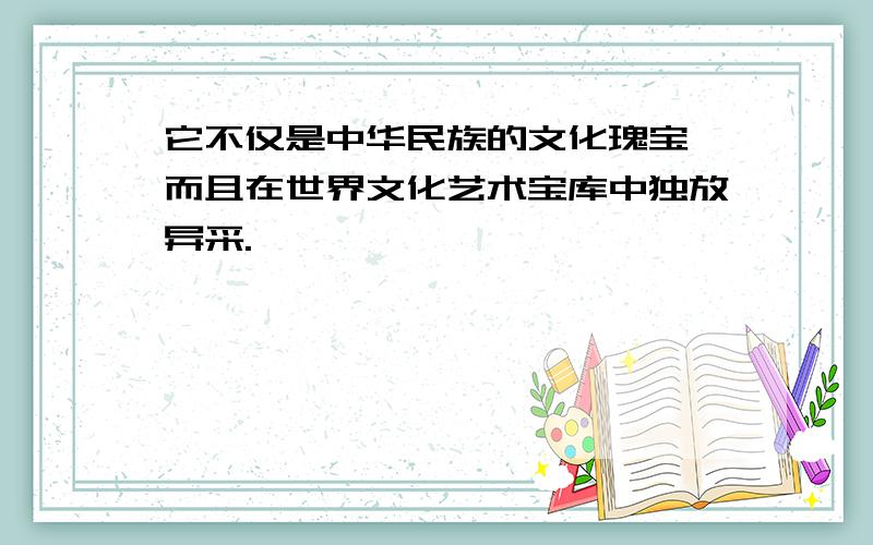 它不仅是中华民族的文化瑰宝,而且在世界文化艺术宝库中独放异采.