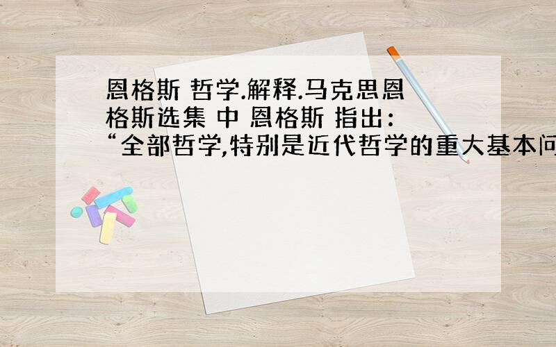 恩格斯 哲学.解释.马克思恩格斯选集 中 恩格斯 指出：“全部哲学,特别是近代哲学的重大基本问题,是思维和存在的关系问题