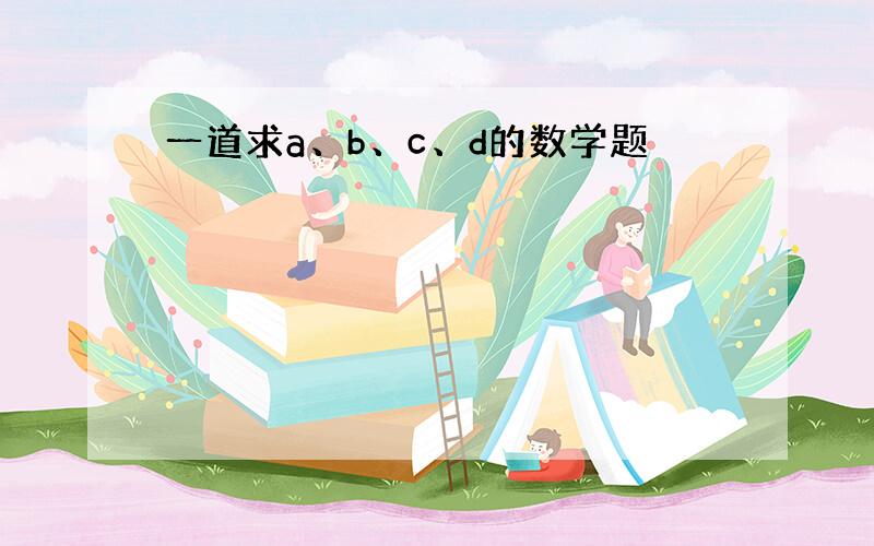 一道求a、b、c、d的数学题