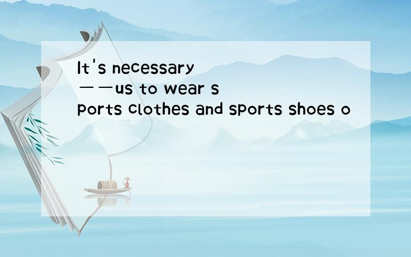 It's necessary——us to wear sports clothes and sports shoes o