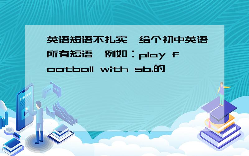 英语短语不扎实,给个初中英语所有短语,例如：play football with sb.的,