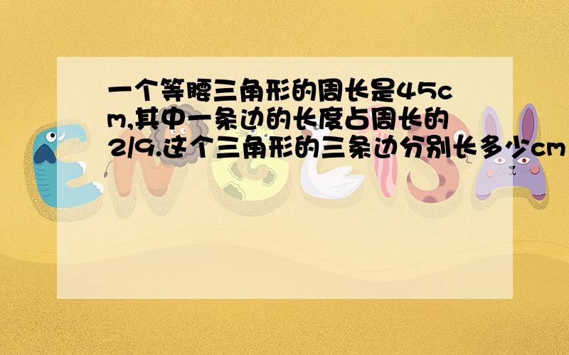 一个等腰三角形的周长是45cm,其中一条边的长度占周长的2/9.这个三角形的三条边分别长多少cm