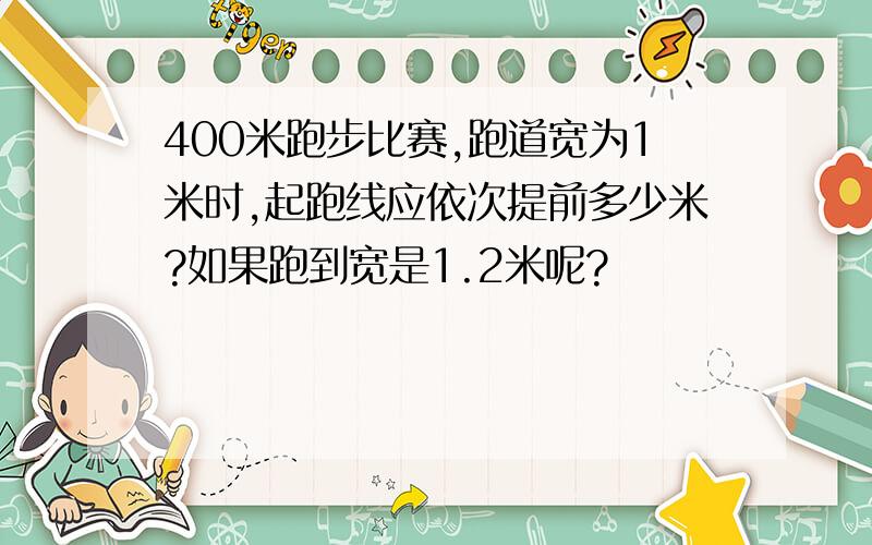 400米跑步比赛,跑道宽为1米时,起跑线应依次提前多少米?如果跑到宽是1.2米呢?