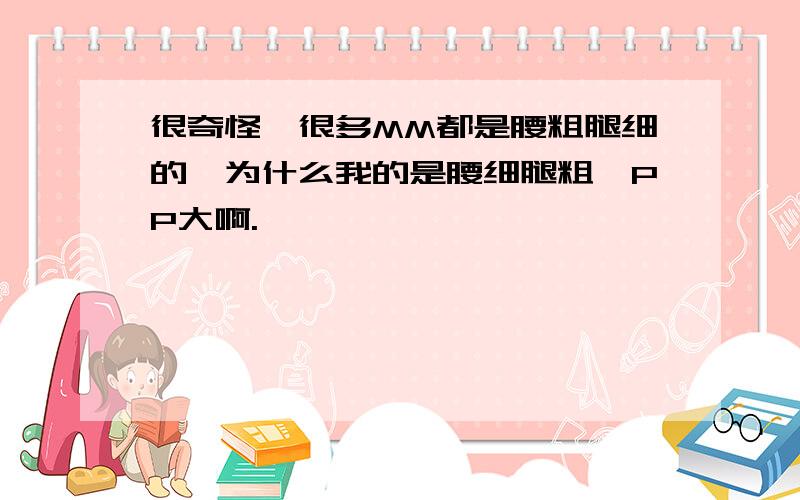 很奇怪,很多MM都是腰粗腿细的,为什么我的是腰细腿粗,PP大啊.