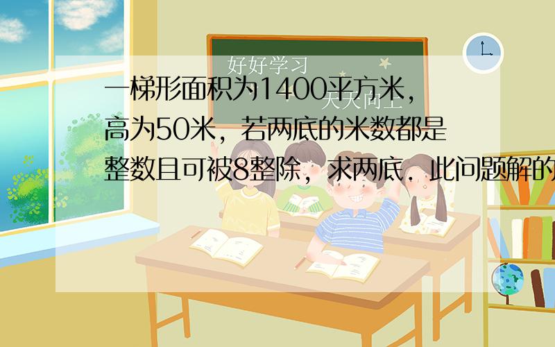 一梯形面积为1400平方米，高为50米，若两底的米数都是整数且可被8整除，求两底．此问题解的组数是______．