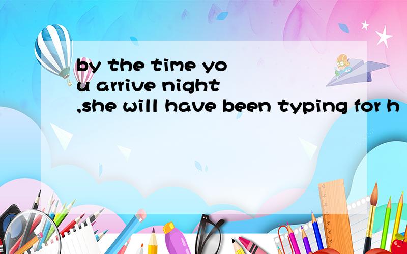 by the time you arrive night,she will have been typing for h