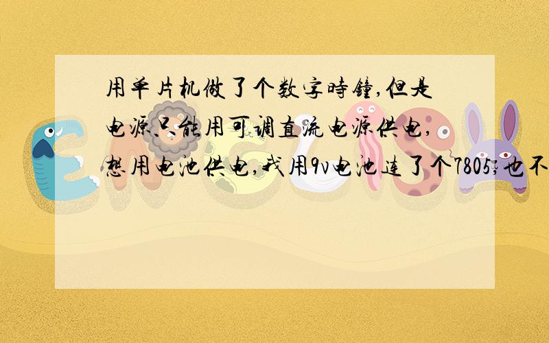 用单片机做了个数字时钟,但是电源只能用可调直流电源供电,想用电池供电,我用9v电池连了个7805,也不好用,用手机充电器