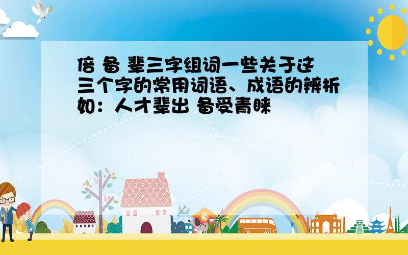 倍 备 辈三字组词一些关于这三个字的常用词语、成语的辨析如：人才辈出 备受青睐