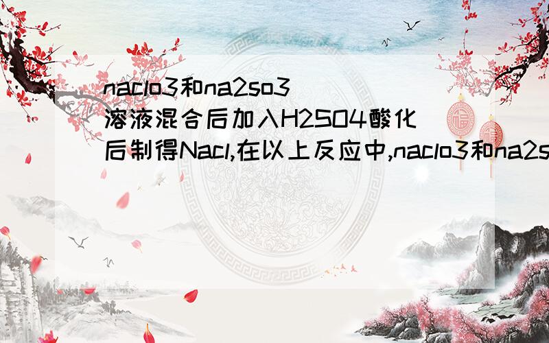 naclo3和na2so3 溶液混合后加入H2SO4酸化后制得Nacl,在以上反应中,naclo3和na2so3 的物质