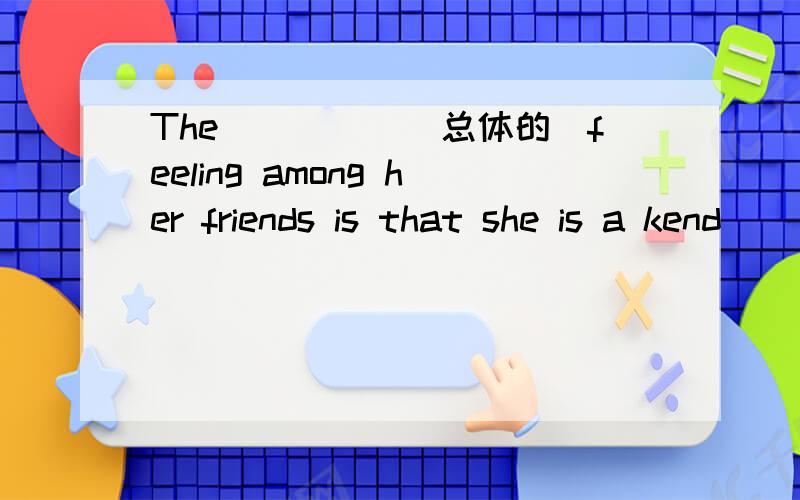 The_____(总体的)feeling among her friends is that she is a kend