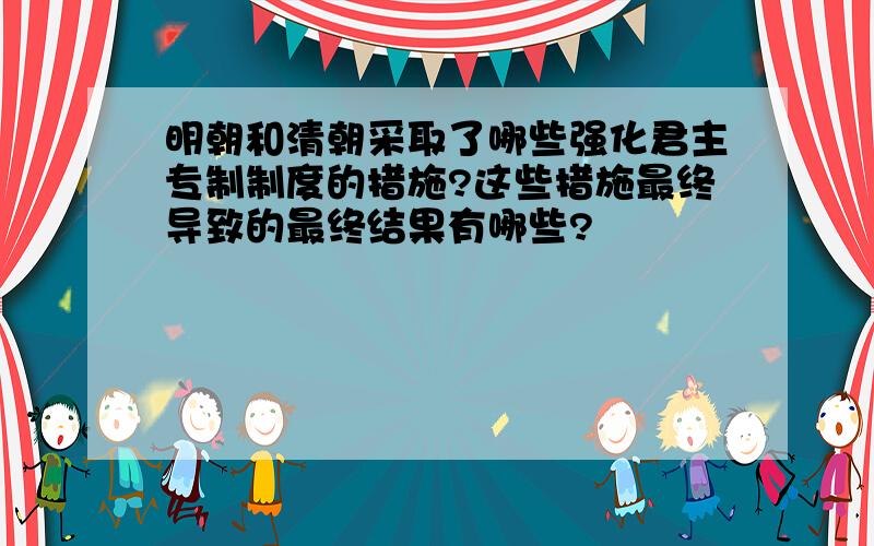 明朝和清朝采取了哪些强化君主专制制度的措施?这些措施最终导致的最终结果有哪些?