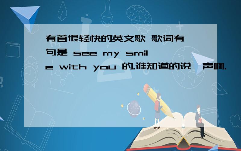 有首很轻快的英文歌 歌词有一句是 see my smile with you 的.谁知道的说一声啊.