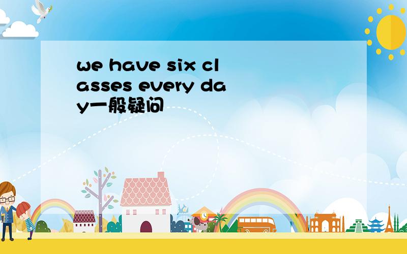 we have six classes every day一般疑问