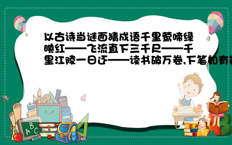 以古诗当谜面猜成语千里莺啼绿映红——飞流直下三千尺——千里江陵一日还——读书破万卷,下笔如有神——举头望明月,低头思故乡